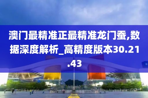 澳门最精准正最精准龙门蚕,数据深度解析_高精度版本30.21.43