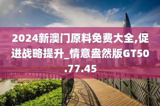 2024新澳门原料免费大全,促进战略提升_情意盎然版GT50.77.45