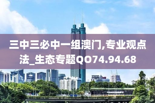 三中三必中一组澳门,专业观点法_生态专题QO74.94.68