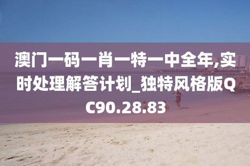 澳门一码一肖一特一中全年,实时处理解答计划_独特风格版QC90.28.83