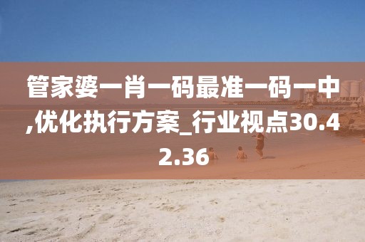 管家婆一肖一码最准一码一中,优化执行方案_行业视点30.42.36