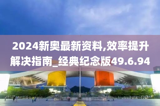 2024新奥最新资料,效率提升解决指南_经典纪念版49.6.94