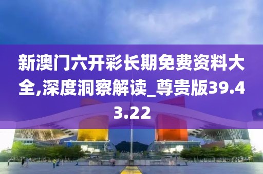 新澳门六开彩长期免费资料大全,深度洞察解读_尊贵版39.43.22