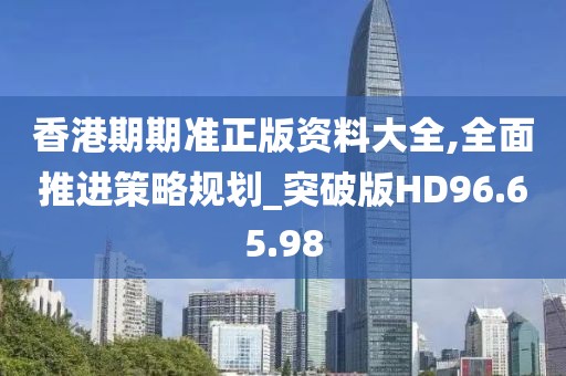 香港期期准正版资料大全,全面推进策略规划_突破版HD96.65.98