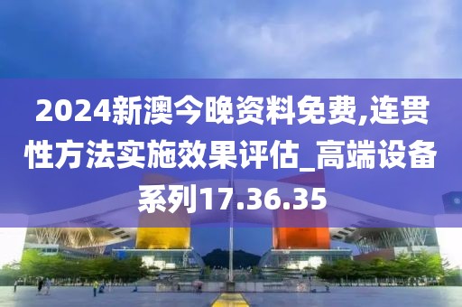 2024新澳今晚资料免费,连贯性方法实施效果评估_高端设备系列17.36.35