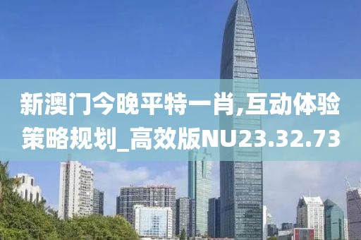 新澳门今晚平特一肖,互动体验策略规划_高效版NU23.32.73