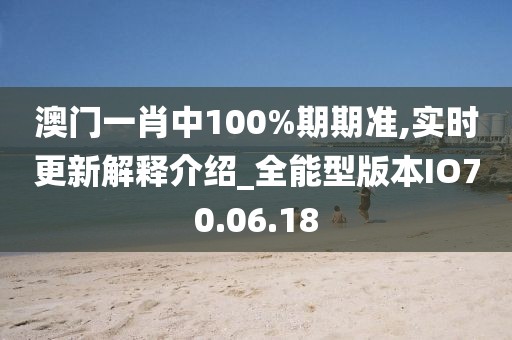澳门一肖中100%期期准,实时更新解释介绍_全能型版本IO70.06.18