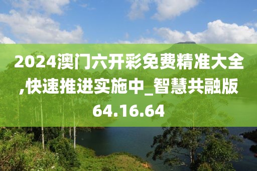 2024澳门六开彩免费精准大全,快速推进实施中_智慧共融版64.16.64