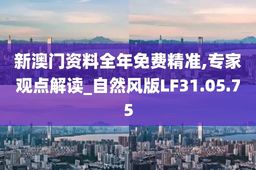 新澳门资料全年免费精准,专家观点解读_自然风版LF31.05.75