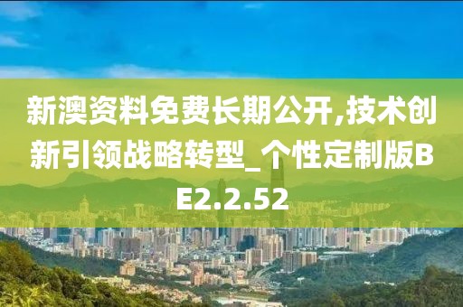新澳资料免费长期公开,技术创新引领战略转型_个性定制版BE2.2.52