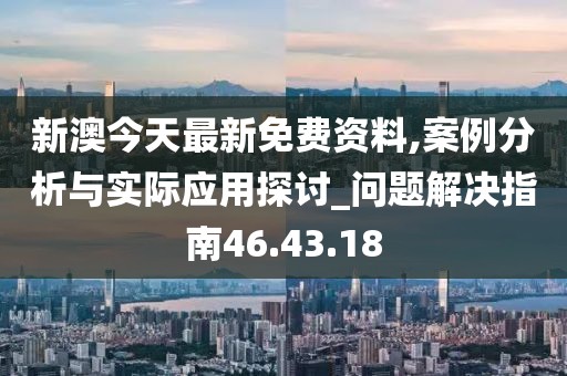 新澳今天最新免费资料,案例分析与实际应用探讨_问题解决指南46.43.18
