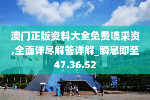 澳门正版资料大全免费噢采资,全面详尽解答详解_瞬息即至47.36.52