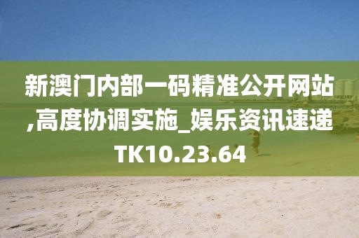 新澳门内部一码精准公开网站,高度协调实施_娱乐资讯速递TK10.23.64