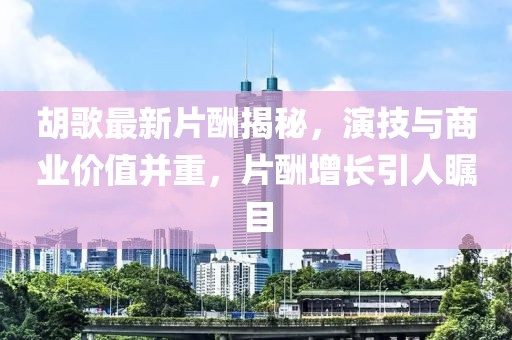 胡歌最新片酬揭秘，演技与商业价值并重，片酬增长引人瞩目