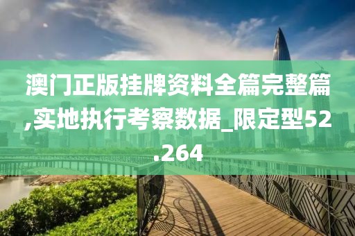 澳门正版挂牌资料全篇完整篇,实地执行考察数据_限定型52.264