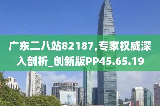广东二八站82187,专家权威深入剖析_创新版PP45.65.19