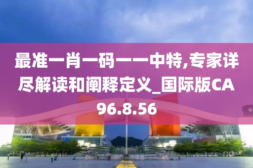 最准一肖一码一一中特,专家详尽解读和阐释定义_国际版CA96.8.56