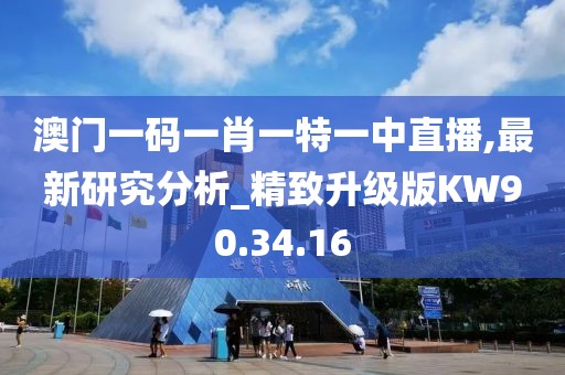 澳门一码一肖一特一中直播,最新研究分析_精致升级版KW90.34.16