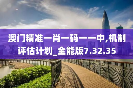 澳门精准一肖一码一一中,机制评估计划_全能版7.32.35