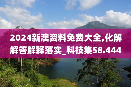 2024新澳资料免费大全,化解解答解释落实_科技集58.444
