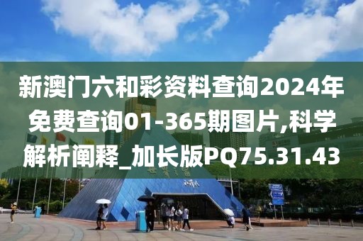 新澳门六和彩资料查询2024年免费查询01-365期图片,科学解析阐释_加长版PQ75.31.43