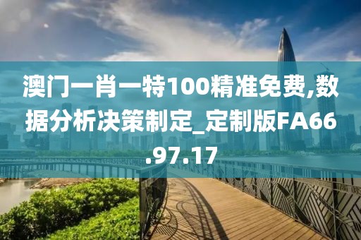 澳门一肖一特100精准免费,数据分析决策制定_定制版FA66.97.17
