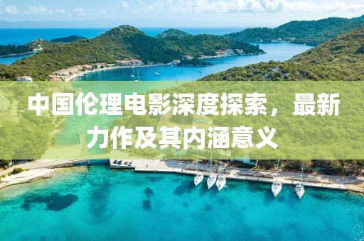 中国伦理电影深度探索，最新力作及其内涵意义