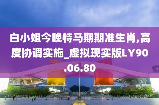 白小姐今晚特马期期准生肖,高度协调实施_虚拟现实版LY90.06.80