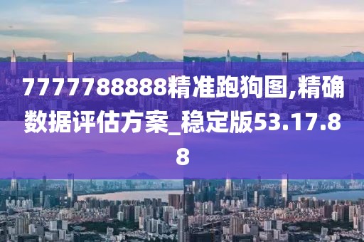 7777788888精准跑狗图,精确数据评估方案_稳定版53.17.88