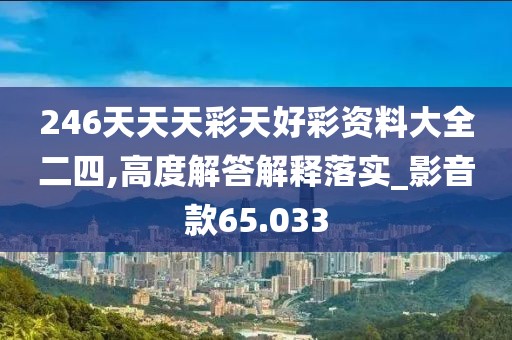 246天天天彩天好彩资料大全二四,高度解答解释落实_影音款65.033