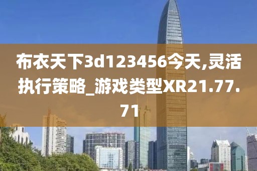 布衣天下3d123456今天,灵活执行策略_游戏类型XR21.77.71