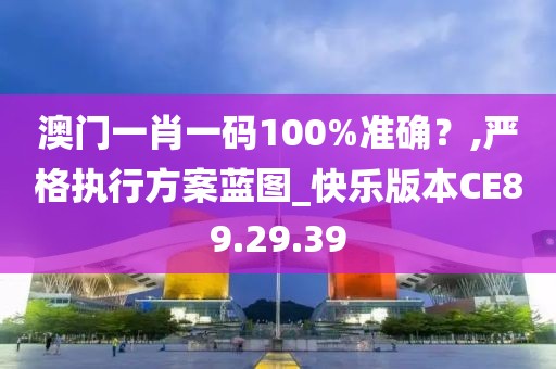 澳门一肖一码100%准确？,严格执行方案蓝图_快乐版本CE89.29.39