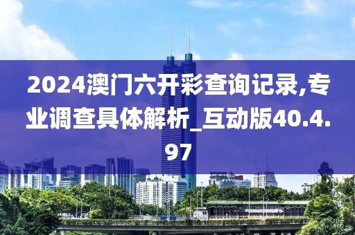 2024澳门六开彩查询记录,专业调查具体解析_互动版40.4.97