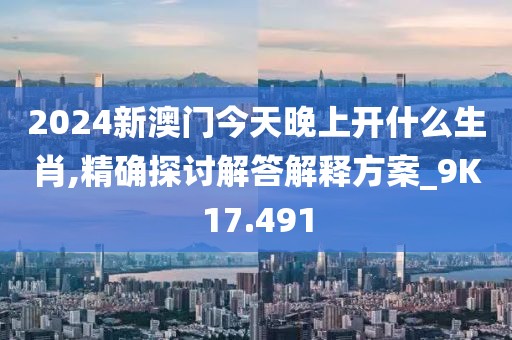 2024新澳门今天晚上开什么生肖,精确探讨解答解释方案_9K17.491