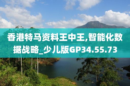 香港特马资料王中王,智能化数据战略_少儿版GP34.55.73