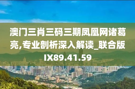 澳门三肖三码三期凤凰网诸葛亮,专业剖析深入解读_联合版IX89.41.59