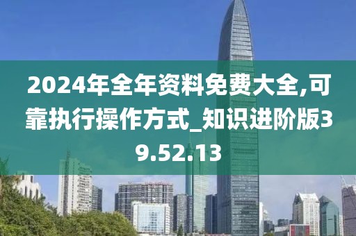 2024年全年资料免费大全,可靠执行操作方式_知识进阶版39.52.13