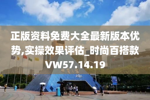 正版资料免费大全最新版本优势,实操效果评估_时尚百搭款VW57.14.19