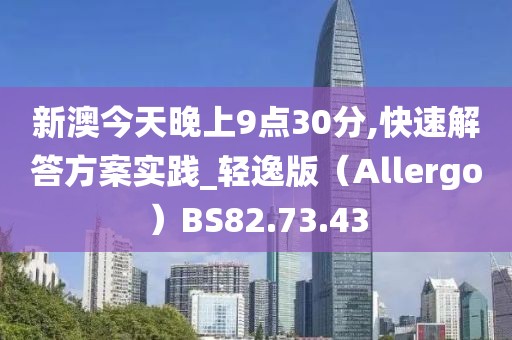 新澳今天晚上9点30分,快速解答方案实践_轻逸版（Allergo）BS82.73.43