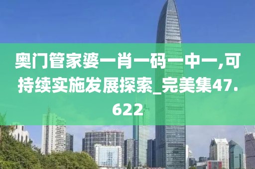 奥门管家婆一肖一码一中一,可持续实施发展探索_完美集47.622