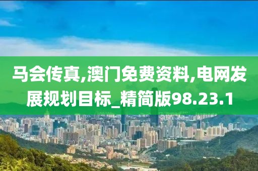 马会传真,澳门免费资料,电网发展规划目标_精简版98.23.1