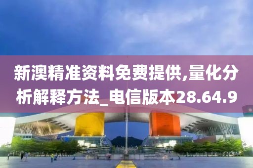 新澳精准资料免费提供,量化分析解释方法_电信版本28.64.90