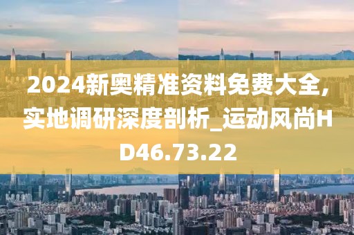 2024新奥精准资料免费大全,实地调研深度剖析_运动风尚HD46.73.22