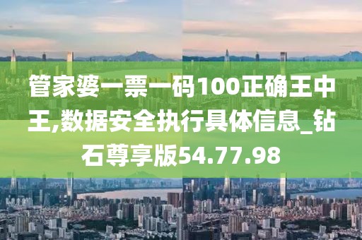 管家婆一票一码100正确王中王,数据安全执行具体信息_钻石尊享版54.77.98