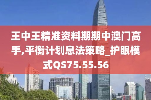 王中王精准资料期期中澳门高手,平衡计划息法策略_护眼模式QS75.55.56