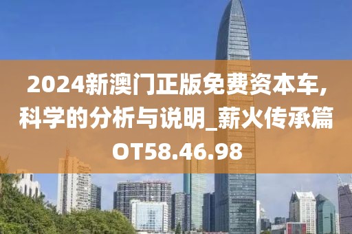 2024新澳门正版免费资本车,科学的分析与说明_薪火传承篇OT58.46.98