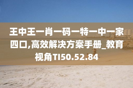 王中王一肖一码一特一中一家四口,高效解决方案手册_教育视角TI50.52.84