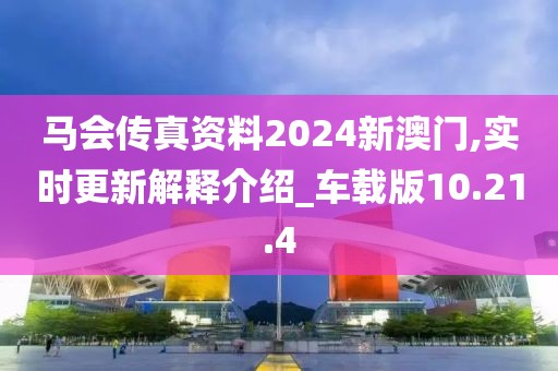马会传真资料2024新澳门,实时更新解释介绍_车载版10.21.4