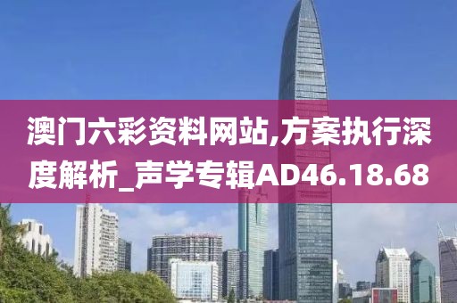 澳门六彩资料网站,方案执行深度解析_声学专辑AD46.18.68
