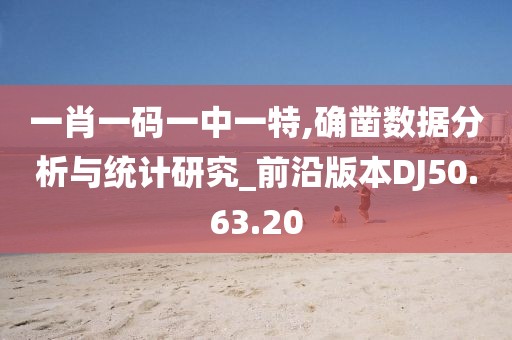 一肖一码一中一特,确凿数据分析与统计研究_前沿版本DJ50.63.20